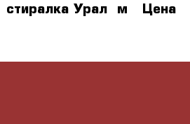 стиралка Урал 4м › Цена ­ 1 300 - Хакасия респ., Абакан г. Электро-Техника » Бытовая техника   